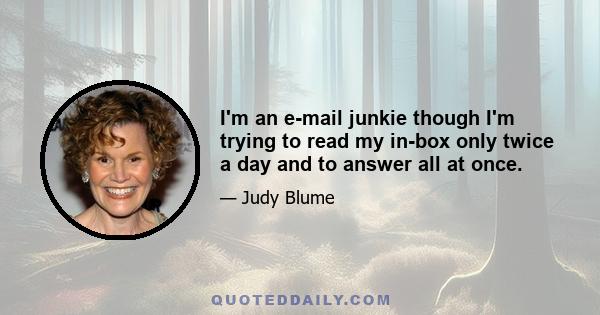 I'm an e-mail junkie though I'm trying to read my in-box only twice a day and to answer all at once.