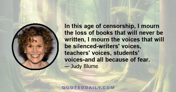 In this age of censorship, I mourn the loss of books that will never be written, I mourn the voices that will be silenced-writers' voices, teachers' voices, students' voices-and all because of fear.