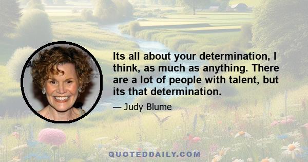 Its all about your determination, I think, as much as anything. There are a lot of people with talent, but its that determination.