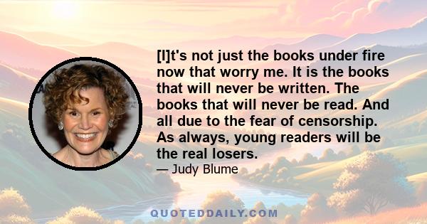 [I]t's not just the books under fire now that worry me. It is the books that will never be written. The books that will never be read. And all due to the fear of censorship. As always, young readers will be the real