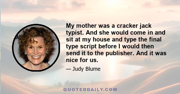 My mother was a cracker jack typist. And she would come in and sit at my house and type the final type script before I would then send it to the publisher. And it was nice for us.