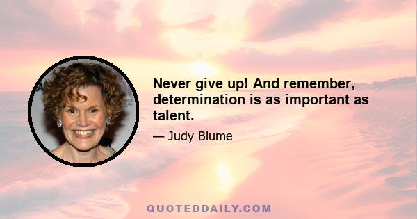 Never give up! And remember, determination is as important as talent.