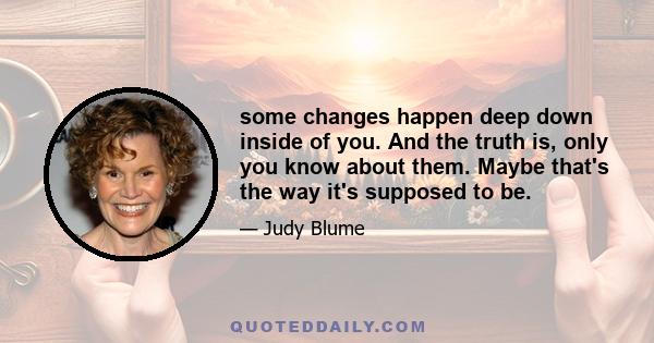 some changes happen deep down inside of you. And the truth is, only you know about them. Maybe that's the way it's supposed to be.