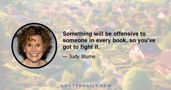 Something will be offensive to someone in every book, so you've got to fight it.