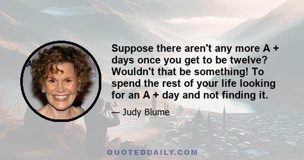 Suppose there aren't any more A + days once you get to be twelve? Wouldn't that be something! To spend the rest of your life looking for an A + day and not finding it.