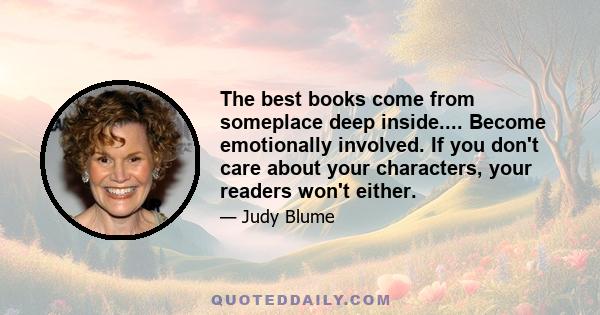 The best books come from someplace deep inside.... Become emotionally involved. If you don't care about your characters, your readers won't either.