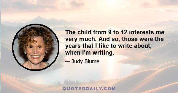 The child from 9 to 12 interests me very much. And so, those were the years that I like to write about, when I'm writing.