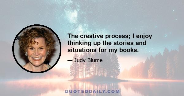 The creative process; I enjoy thinking up the stories and situations for my books.