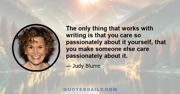 The only thing that works with writing is that you care so passionately about it yourself, that you make someone else care passionately about it.