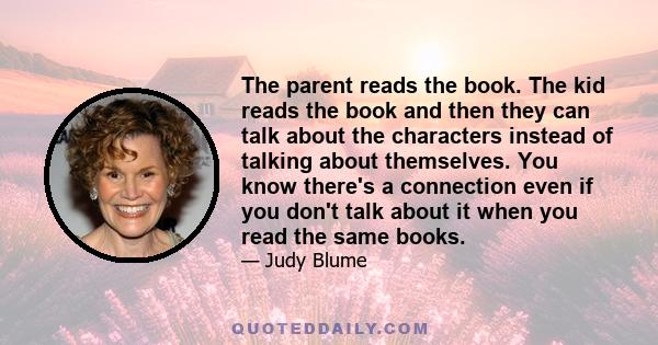 The parent reads the book. The kid reads the book and then they can talk about the characters instead of talking about themselves. You know there's a connection even if you don't talk about it when you read the same