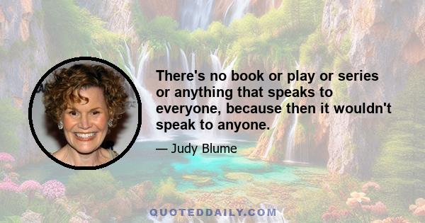 There's no book or play or series or anything that speaks to everyone, because then it wouldn't speak to anyone.