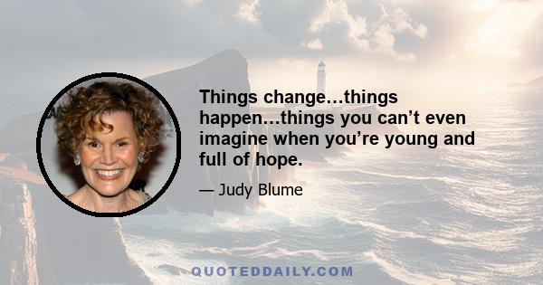 Things change…things happen…things you can’t even imagine when you’re young and full of hope.