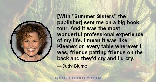 [With Summer Sisters the publisher] sent me on a big book tour. And it was the most wonderful professional experience of my life. I mean it was like Kleenex on every table wherever I was, friends patting friends on the