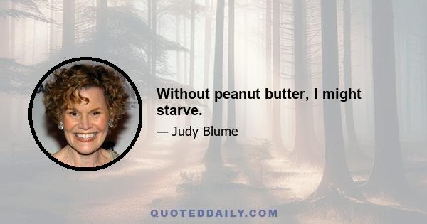 Without peanut butter, I might starve.