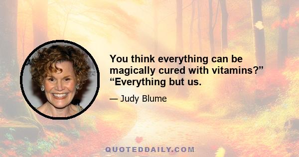 You think everything can be magically cured with vitamins?” “Everything but us.