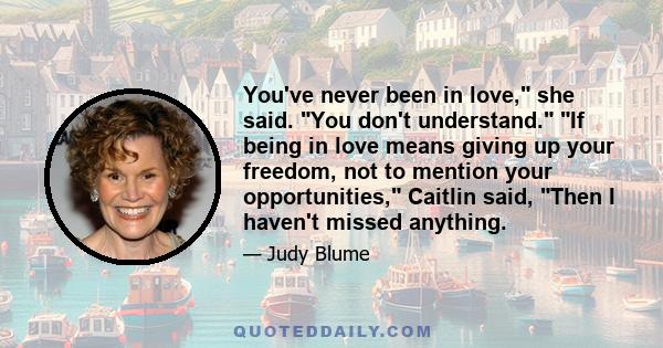 You've never been in love, she said. You don't understand. If being in love means giving up your freedom, not to mention your opportunities, Caitlin said, Then I haven't missed anything.