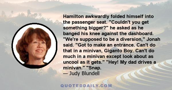 Hamilton awkwardly folded himself into the passenger seat. Couldn't you get something bigger? he asked as he banged his knee against the dashboard. We're supposed to be a diversion, Jonah said. Got to make an entrance.