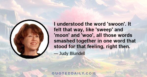 I understood the word 'swoon'. It felt that way, like 'sweep' and 'moon' and 'woo', all those words smashed together in one word that stood for that feeling, right then.