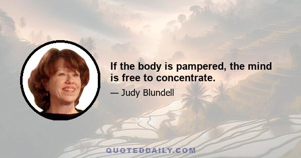 If the body is pampered, the mind is free to concentrate.