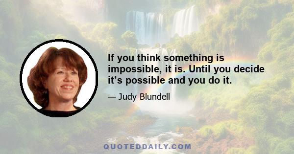 If you think something is impossible, it is. Until you decide it’s possible and you do it.