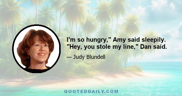 I'm so hungry, Amy said sleepily. Hey, you stole my line, Dan said.