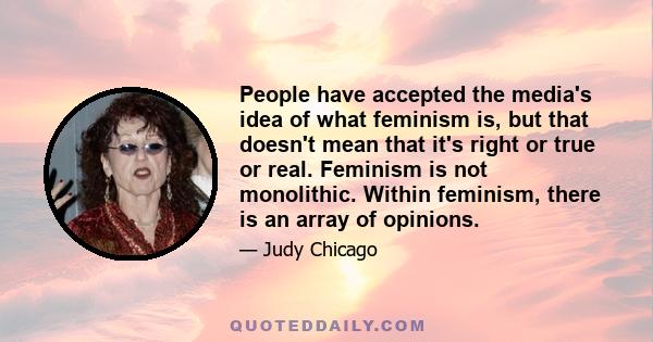 People have accepted the media's idea of what feminism is, but that doesn't mean that it's right or true or real. Feminism is not monolithic. Within feminism, there is an array of opinions.