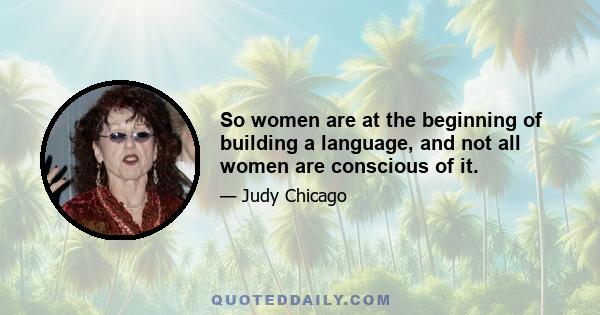 So women are at the beginning of building a language, and not all women are conscious of it.