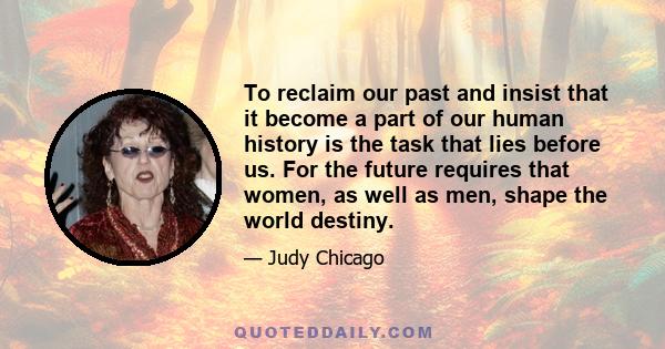 To reclaim our past and insist that it become a part of our human history is the task that lies before us. For the future requires that women, as well as men, shape the world destiny.