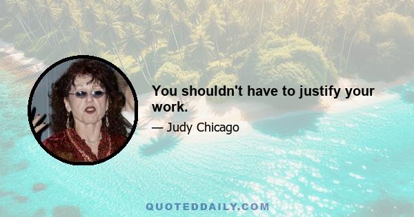 You shouldn't have to justify your work.