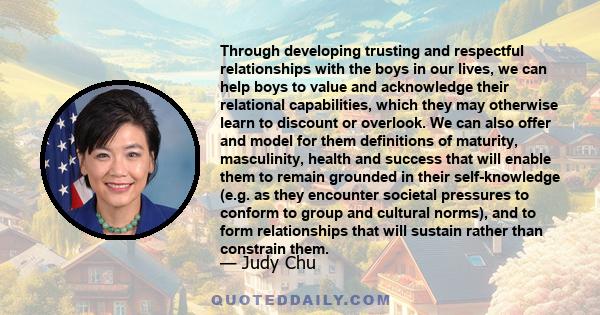 Through developing trusting and respectful relationships with the boys in our lives, we can help boys to value and acknowledge their relational capabilities, which they may otherwise learn to discount or overlook. We