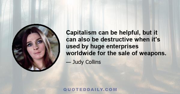 Capitalism can be helpful, but it can also be destructive when it's used by huge enterprises worldwide for the sale of weapons.