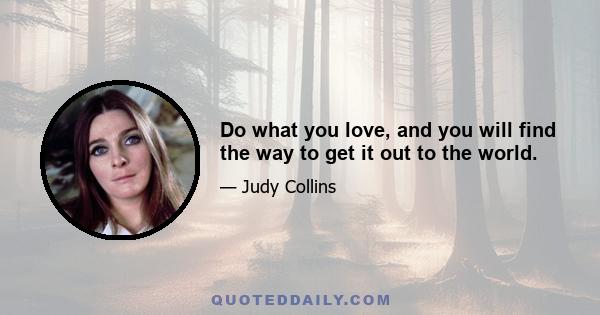 Do what you love, and you will find the way to get it out to the world.