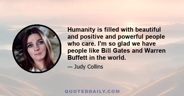 Humanity is filled with beautiful and positive and powerful people who care. I'm so glad we have people like Bill Gates and Warren Buffett in the world.