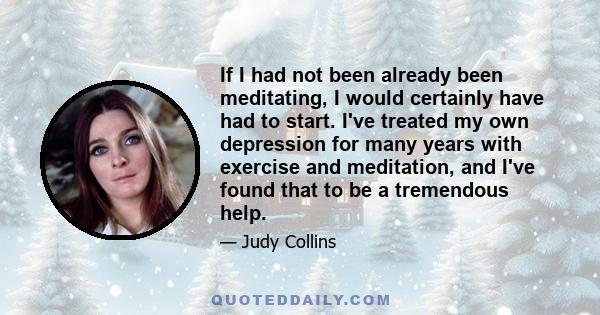 If I had not been already been meditating, I would certainly have had to start. I've treated my own depression for many years with exercise and meditation, and I've found that to be a tremendous help.