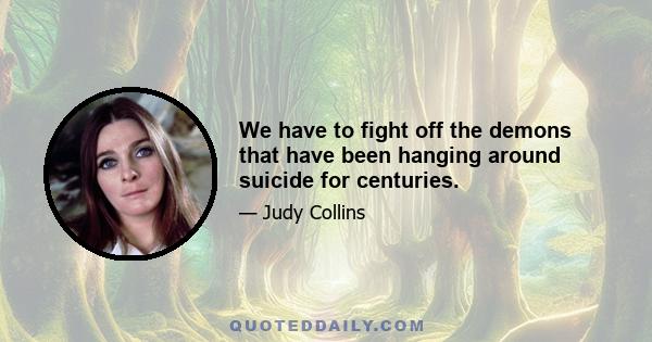 We have to fight off the demons that have been hanging around suicide for centuries.