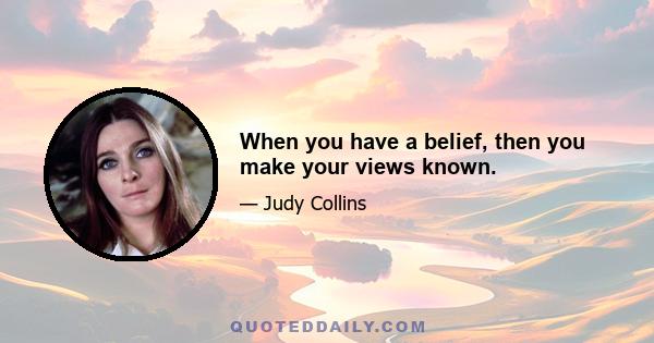 When you have a belief, then you make your views known.