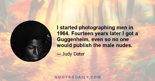 I started photographing men in 1964. Fourteen years later I got a Guggenheim, even so no one would publish the male nudes.