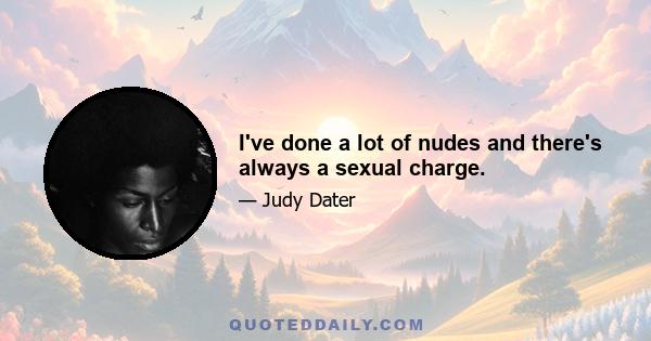 I've done a lot of nudes and there's always a sexual charge.