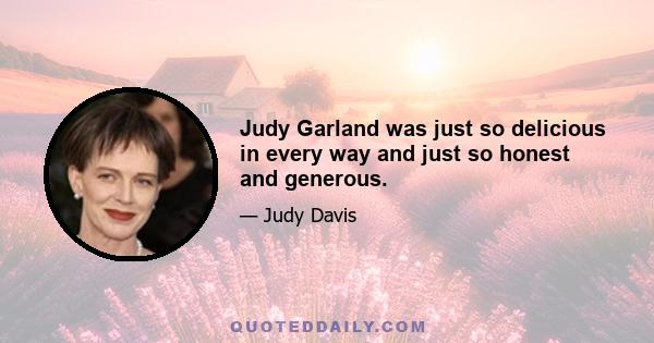 Judy Garland was just so delicious in every way and just so honest and generous.