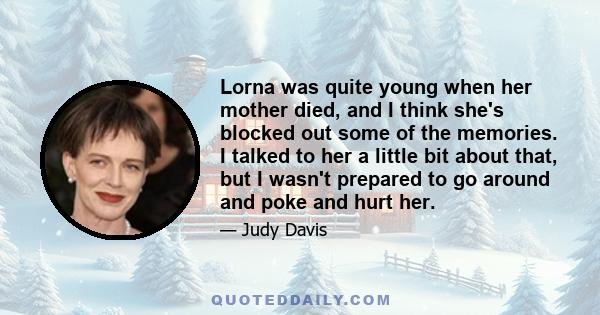 Lorna was quite young when her mother died, and I think she's blocked out some of the memories. I talked to her a little bit about that, but I wasn't prepared to go around and poke and hurt her.