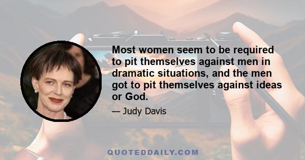 Most women seem to be required to pit themselves against men in dramatic situations, and the men got to pit themselves against ideas or God.