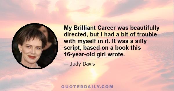 My Brilliant Career was beautifully directed, but I had a bit of trouble with myself in it. It was a silly script, based on a book this 16-year-old girl wrote.