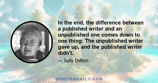 In the end, the difference between a published writer and an unpublished one comes down to one thing: The unpublished writer gave up, and the published writer didn't.