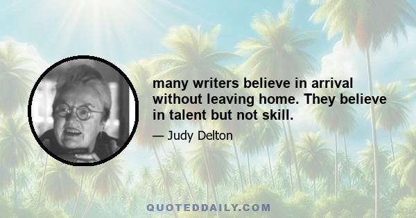 many writers believe in arrival without leaving home. They believe in talent but not skill.