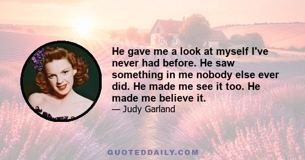 He gave me a look at myself I've never had before. He saw something in me nobody else ever did. He made me see it too. He made me believe it.