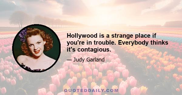 Hollywood is a strange place if you're in trouble. Everybody thinks it's contagious.