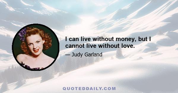 I can live without money, but I cannot live without love.