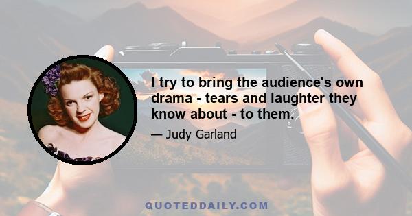 I try to bring the audience's own drama - tears and laughter they know about - to them.