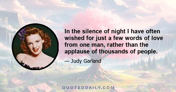 In the silence of night I have often wished for just a few words of love from one man, rather than the applause of thousands of people.