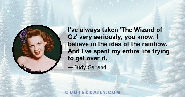 I've always taken 'The Wizard of Oz' very seriously, you know. I believe in the idea of the rainbow. And I've spent my entire life trying to get over it.